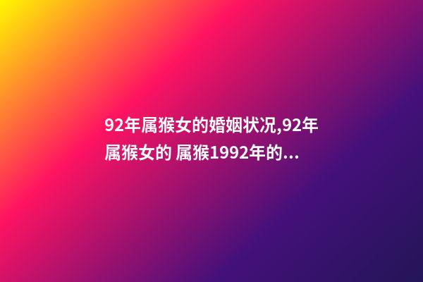 92年属猴女的婚姻状况,92年属猴女的 属猴1992年的女孩命运,1992年属猴女的婚姻和命运-第1张-观点-玄机派